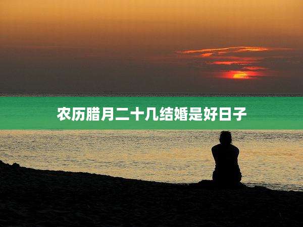 农历腊月二十几结婚是好日子