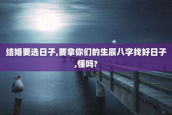 结婚要选日子,要拿你们的生辰八字找好日子,懂吗?