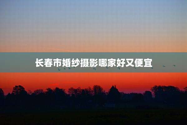 长春市婚纱摄影哪家好又便宜