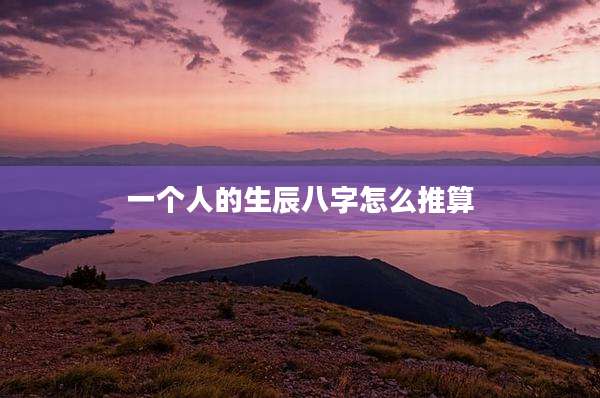 一个人的生辰八字怎么推算