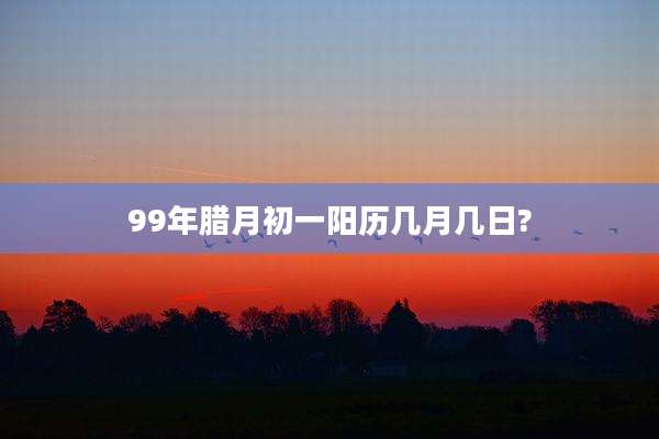 99年腊月初一阳历几月几日?