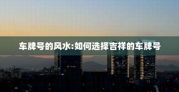 车牌号的风水:如何选择吉祥的车牌号