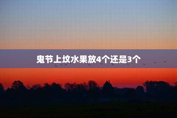 鬼节上坟水果放4个还是3个