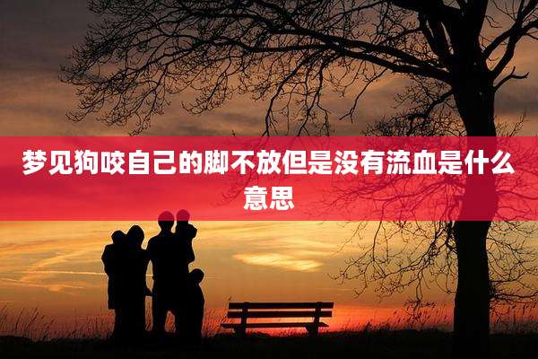 梦见狗咬自己的脚不放但是没有流血是什么意思