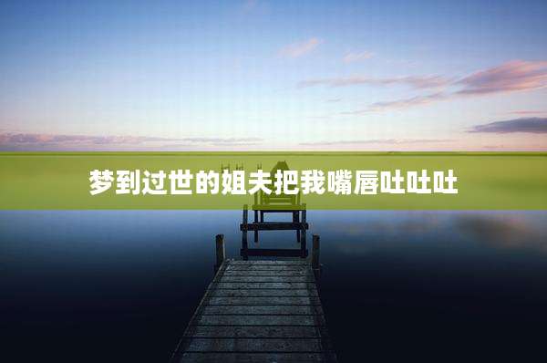 梦到过世的姐夫把我嘴唇吐吐吐