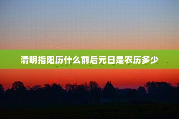 清明指阳历什么前后元日是农历多少