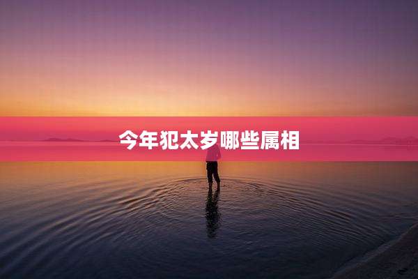 今年犯太岁哪些属相