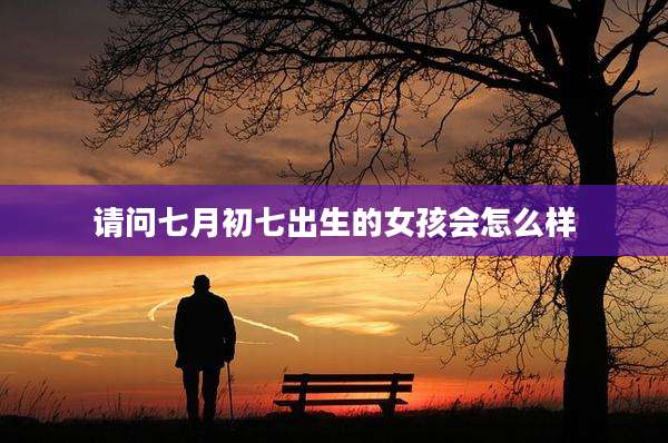 请问七月初七出生的女孩会怎么样