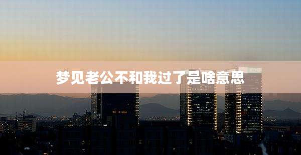 梦见老公不和我过了是啥意思