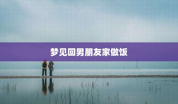 梦见回男朋友家做饭