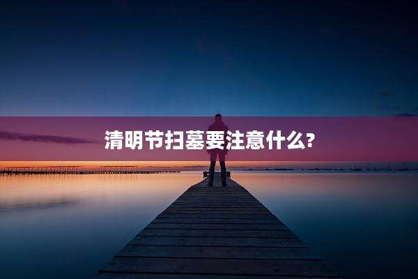 清明节扫墓要注意什么?