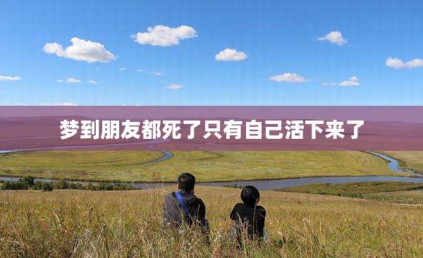 梦到朋友都死了只有自己活下来了