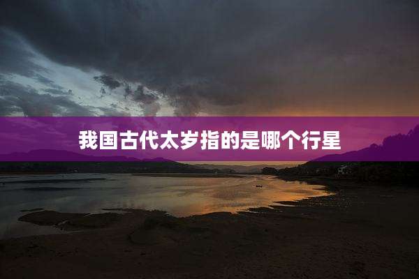 我国古代太岁指的是哪个行星