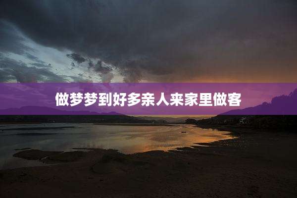 做梦梦到好多亲人来家里做客