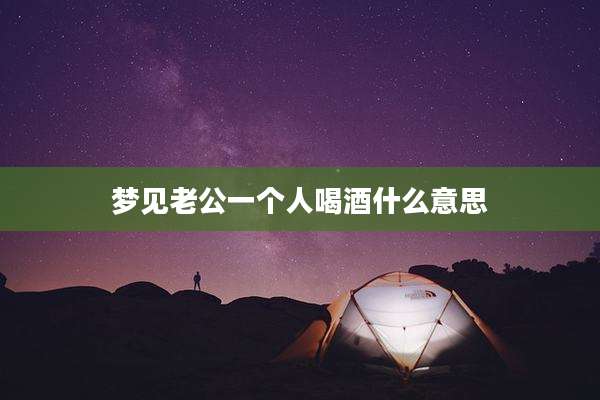 梦见老公一个人喝酒什么意思