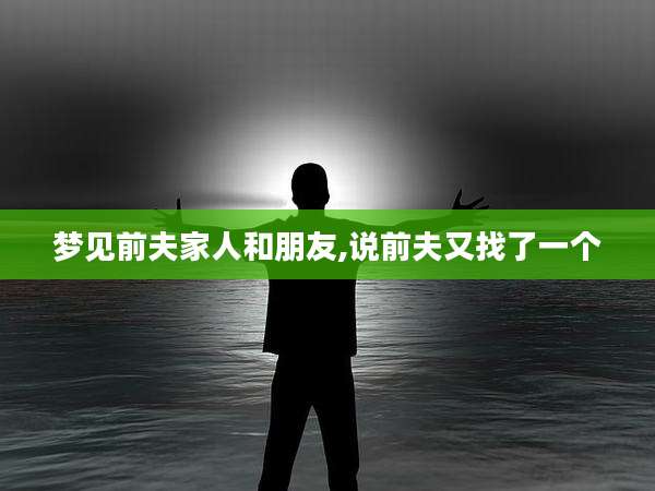 梦见前夫家人和朋友,说前夫又找了一个