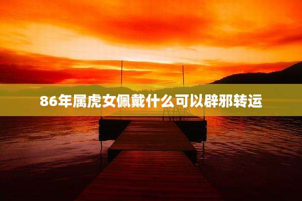 86年属虎女佩戴什么可以辟邪转运
