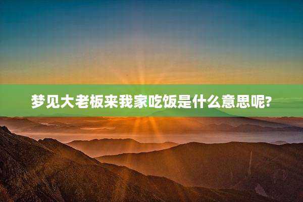 梦见大老板来我家吃饭是什么意思呢?