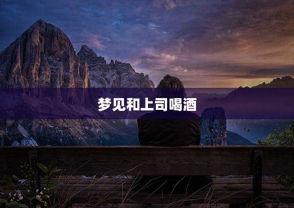 梦见和上司喝酒