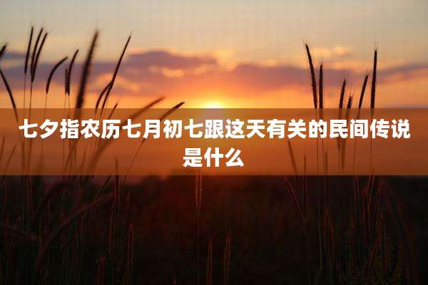 七夕指农历七月初七跟这天有关的民间传说是什么