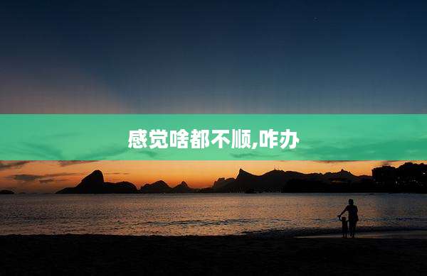 感觉啥都不顺,咋办