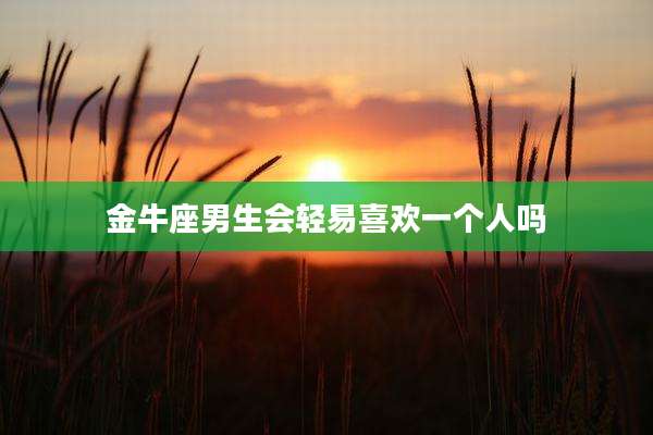 金牛座男生会轻易喜欢一个人吗