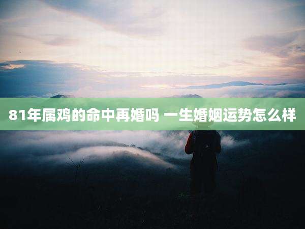 81年属鸡的命中再婚吗 一生婚姻运势怎么样