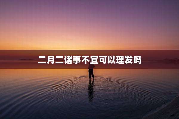 二月二诸事不宜可以理发吗