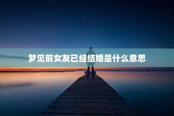 梦见前女友已经结婚是什么意思