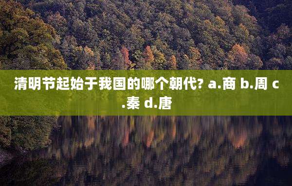 清明节起始于我国的哪个朝代? a.商 b.周 c.秦 d.唐