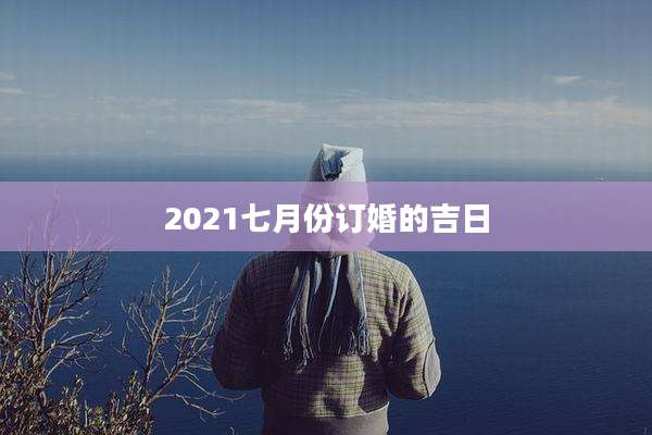 2021七月份订婚的吉日