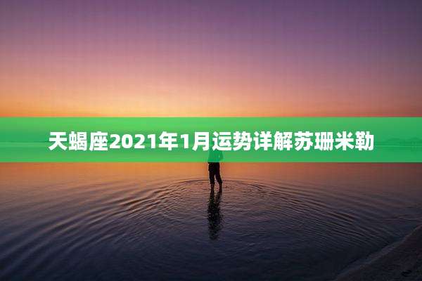 天蝎座2021年1月运势详解苏珊米勒