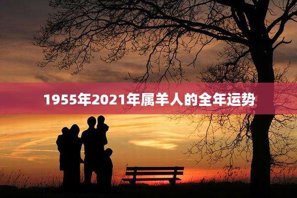 1955年2021年属羊人的全年运势