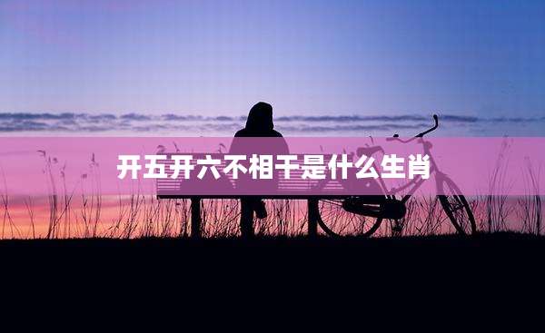 开五开六不相干是什么生肖