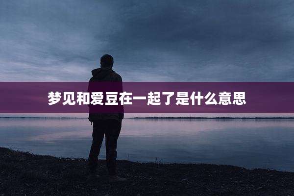梦见和爱豆在一起了是什么意思