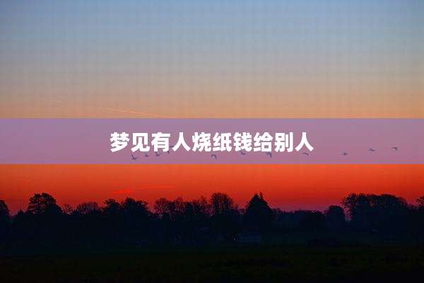 梦见有人烧纸钱给别人