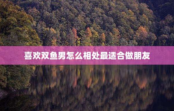 喜欢双鱼男怎么相处最适合做朋友