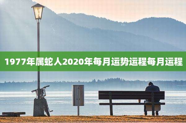 1977年属蛇人2020年每月运势运程每月运程