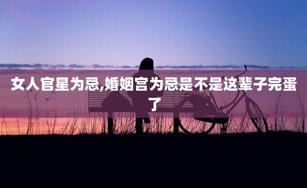 女人官星为忌,婚姻宫为忌是不是这辈子完蛋了