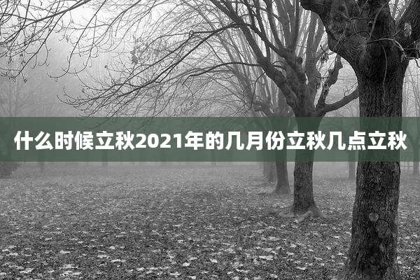 什么时候立秋2021年的几月份立秋几点立秋