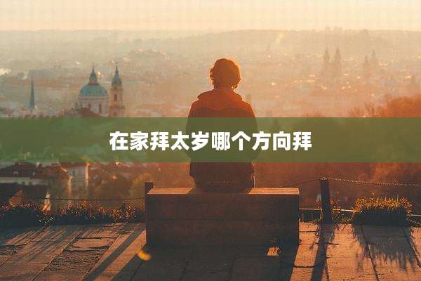 在家拜太岁哪个方向拜
