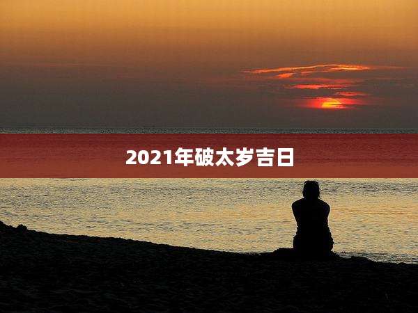 2021年破太岁吉日