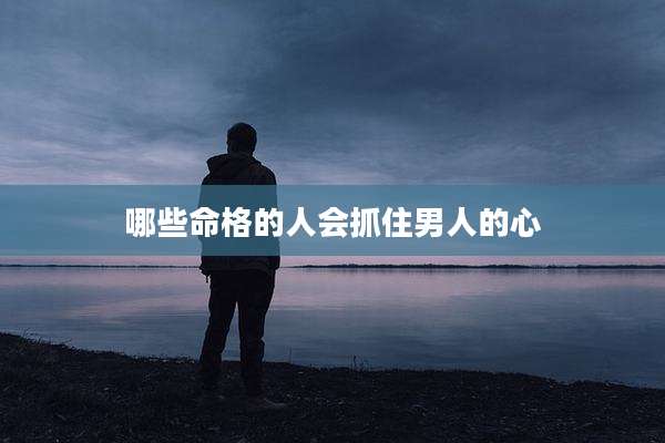 哪些命格的人会抓住男人的心