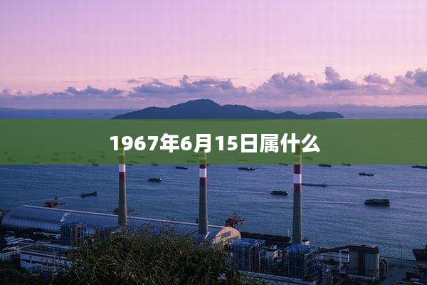 1967年6月15日属什么