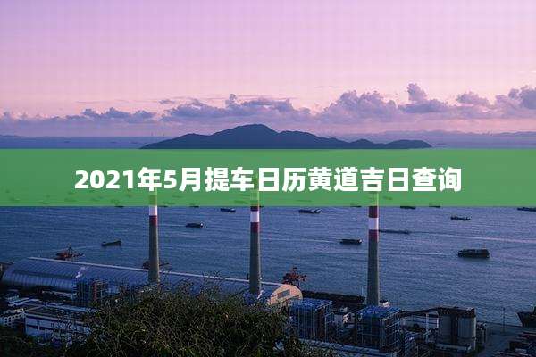 2021年5月提车日历黄道吉日查询