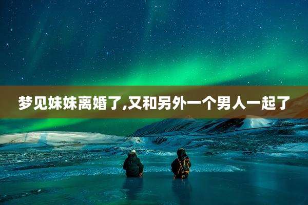 梦见妹妹离婚了,又和另外一个男人一起了