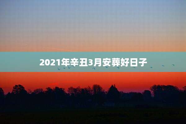 2021年辛丑3月安葬好日子