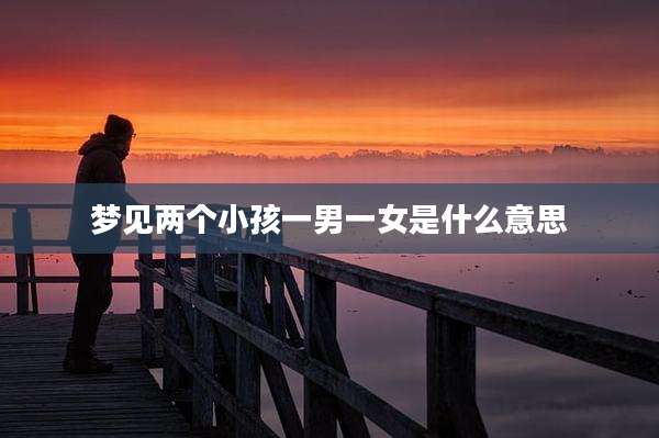 梦见两个小孩一男一女是什么意思