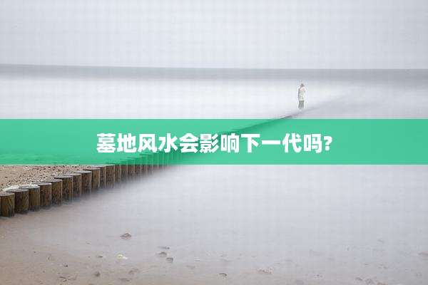 墓地风水会影响下一代吗?