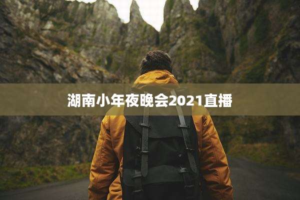 湖南小年夜晚会2021直播